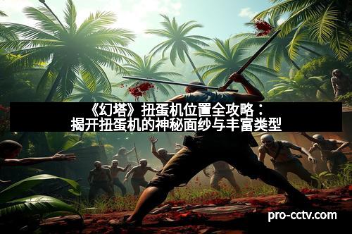 《幻塔》扭蛋机位置全攻略：揭开扭蛋机的神秘面纱与丰富类型